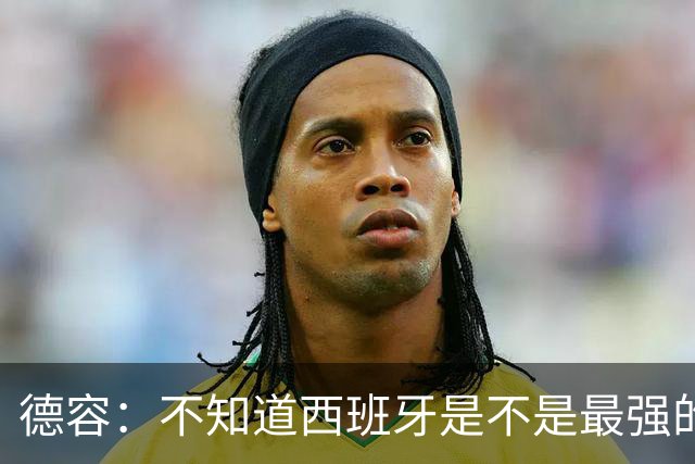 德容：不知道西班牙是不是最强的，目前阿根廷是卫冕冠军